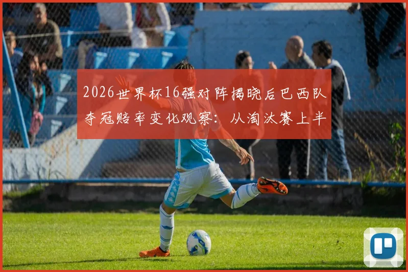 2026世界杯16强对阵揭晓后巴西队夺冠赔率变化观察：从淘汰赛上半区路径看桑巴军团晋级之路