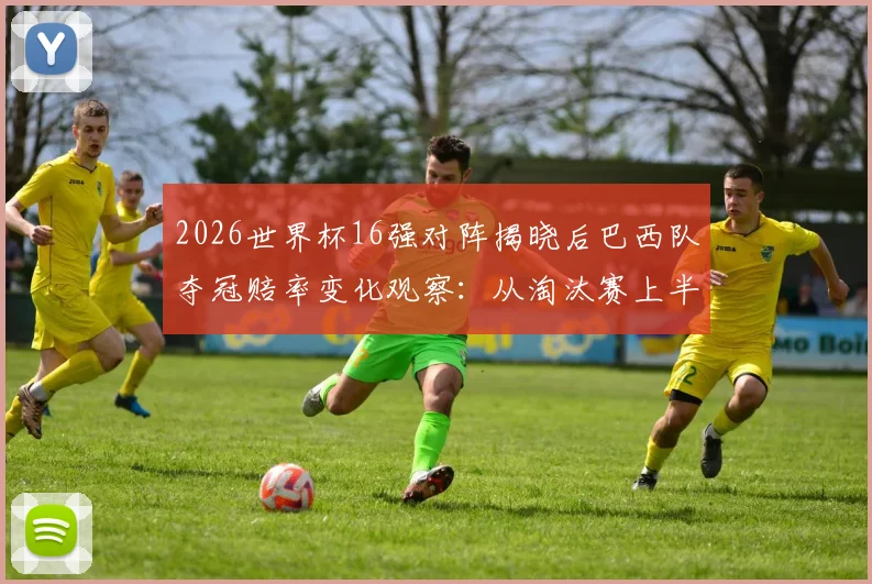 2026世界杯16强对阵揭晓后巴西队夺冠赔率变化观察:从淘汰赛上半区路径看桑巴军团晋级之路