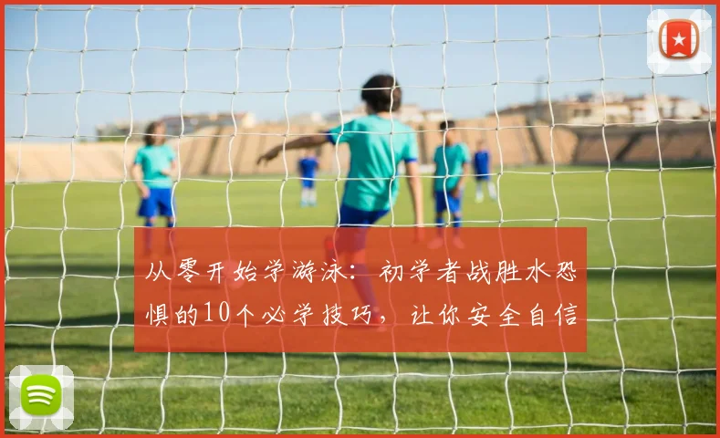 从零开始学游泳:初学者战胜水恐惧的10个必学技巧,让你安全自信水中行