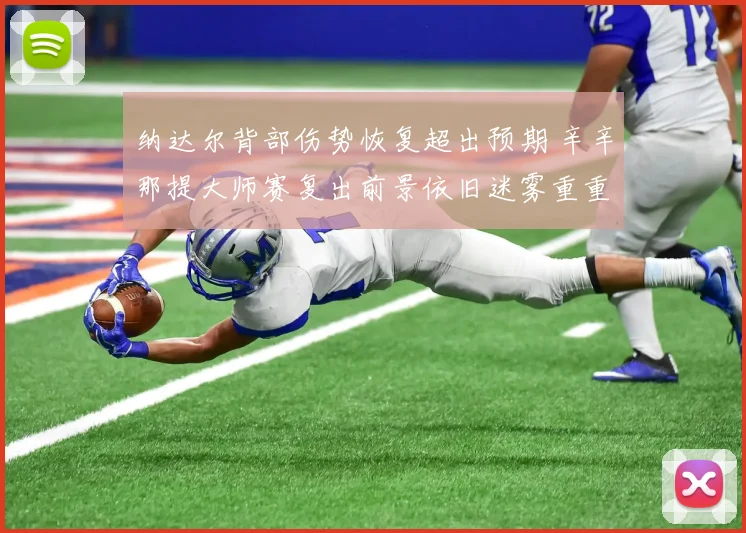 纳达尔背部伤势恢复超出预期 辛辛那提大师赛复出前景依旧迷雾重重