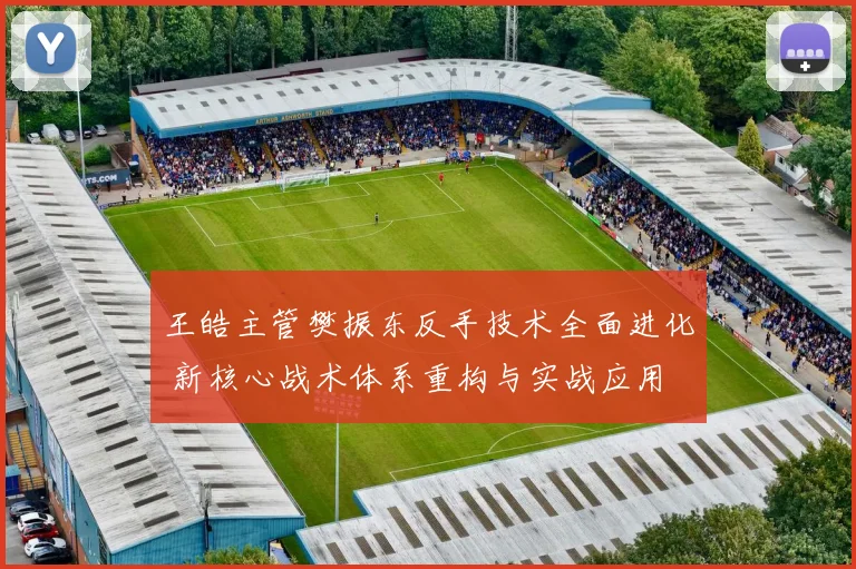 王皓主管樊振东反手技术全面进化 新核心战术体系重构与实战应用