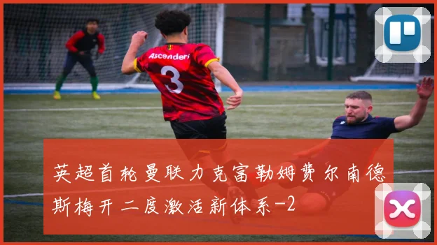 英超首轮曼联力克富勒姆费尔南德斯梅开二度激活新体系