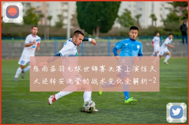 陈雨菲羽毛球世锦赛决赛上演惊天大逆转安洗莹的战术变化全解析