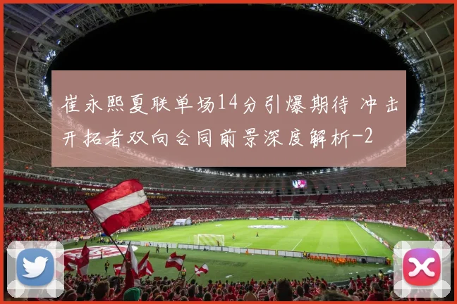 崔永熙夏联单场14分引爆期待 冲击开拓者双向合同前景深度解析