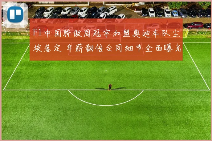 F1中国骄傲周冠宇加盟奥迪车队尘埃落定 年薪翻倍合同细节全面曝光前景可期