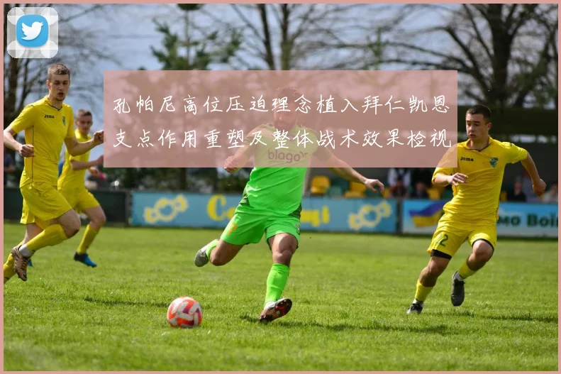 孔帕尼高位压迫理念植入拜仁凯恩支点作用重塑及整体战术效果检视