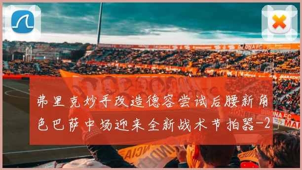 弗里克妙手改造德容尝试后腰新角色巴萨中场迎来全新战术节拍器