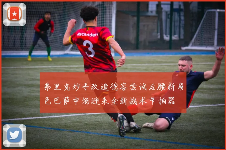 弗里克妙手改造德容尝试后腰新角色巴萨中场迎来全新战术节拍器