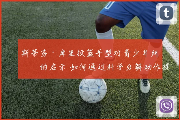 斯蒂芬·库里投篮手型对青少年纠正的启示 如何通过科学分解动作提升稳定命中率