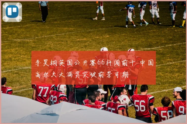 李昊桐英国公开赛66杆闯前十 中国高尔夫大满贯突破前景可期