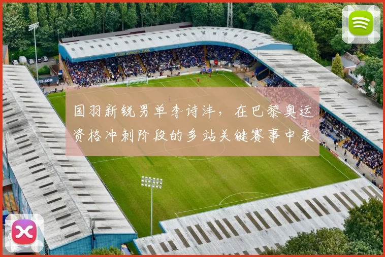 国羽新锐男单李诗沣，在巴黎奥运资格冲刺阶段的多站关键赛事中表现抢眼，拼搏精神与竞技水平深度解读