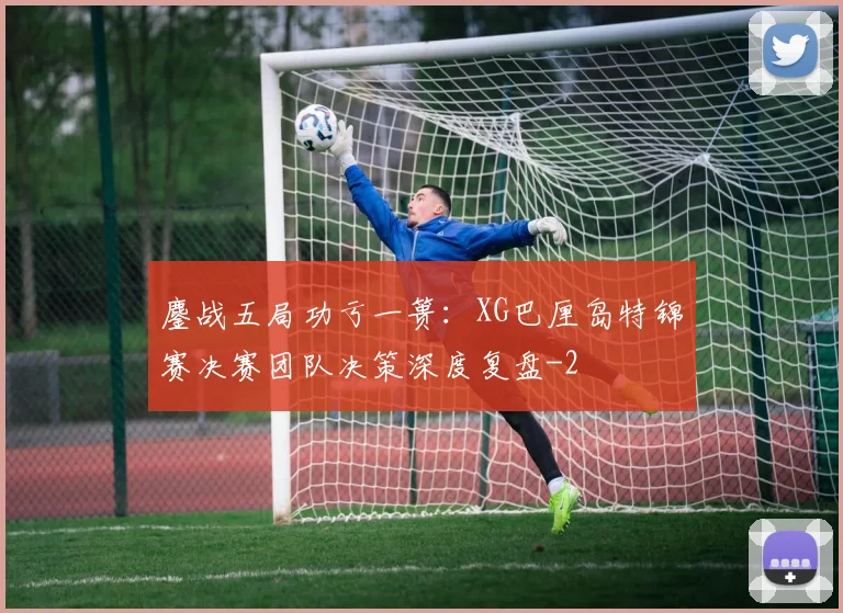 鏖战五局功亏一篑：XG巴厘岛特锦赛决赛团队决策深度复盘
