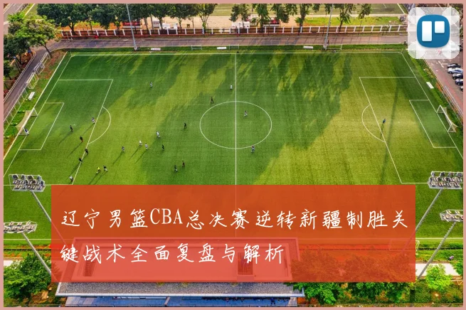 辽宁男篮CBA总决赛逆转新疆制胜关键战术全面复盘与解析