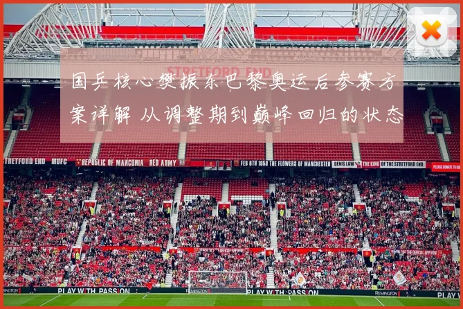 国乒核心樊振东巴黎奥运后参赛方案详解 从调整期到巅峰回归的状态恢复之道