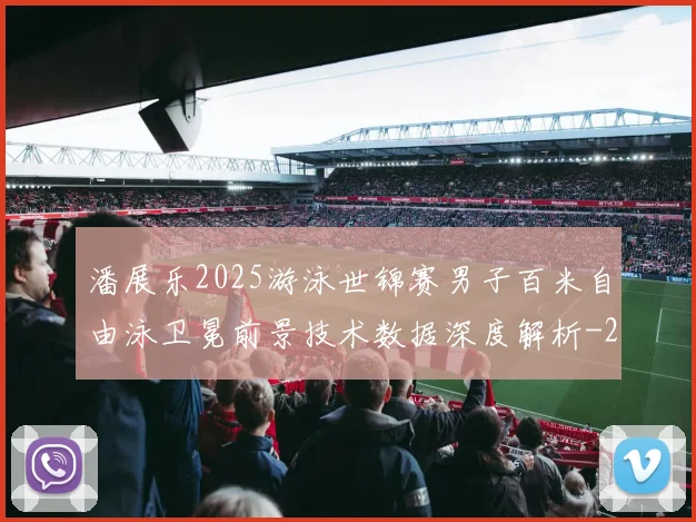 潘展乐2025游泳世锦赛男子百米自由泳卫冕前景技术数据深度解析