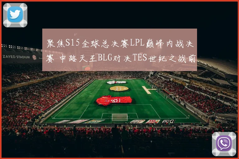 聚焦S15全球总决赛LPL巅峰内战决赛 中路天王BLG对决TES世纪之战前瞻深度全解