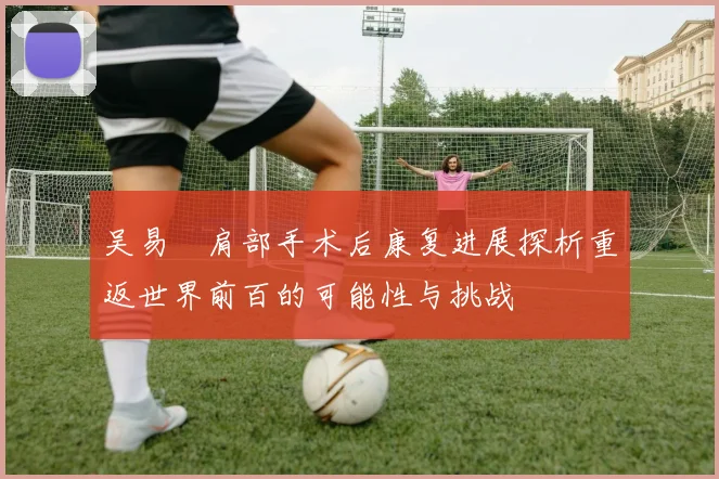 吴易昺肩部手术后康复进展探析重返世界前百的可能性与挑战