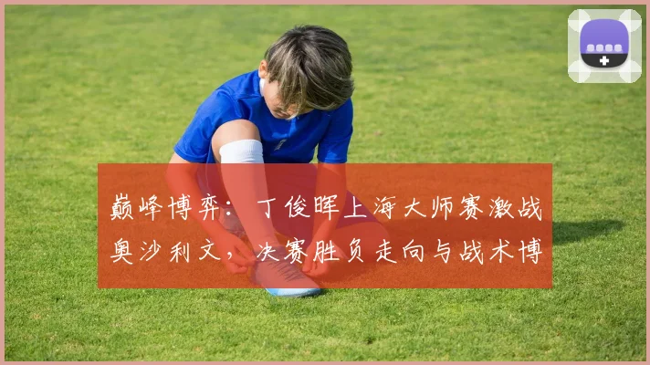 巅峰博弈：丁俊晖上海大师赛激战奥沙利文，决赛胜负走向与战术博弈剖析