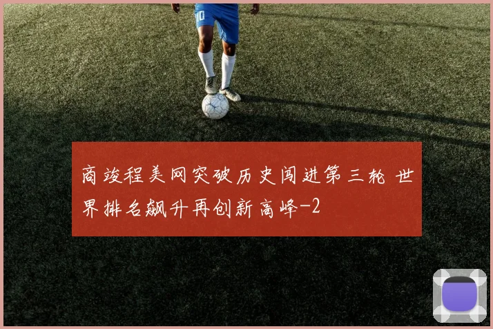商竣程美网突破历史闯进第三轮 世界排名飙升再创新高峰